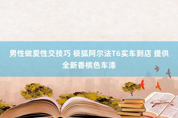 男性做爱性交技巧 极狐阿尔法T6实车到店 提供全新香槟色车漆