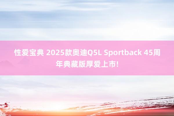 性爱宝典 2025款奥迪Q5L Sportback 45周年典藏版厚爱上市!