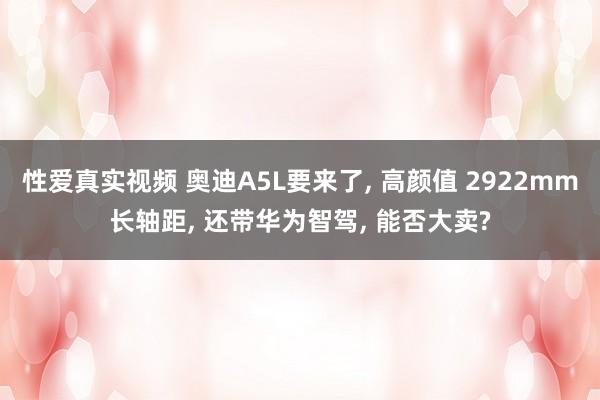 性爱真实视频 奥迪A5L要来了, 高颜值 2922mm长轴距, 还带华为智驾, 能否大卖?