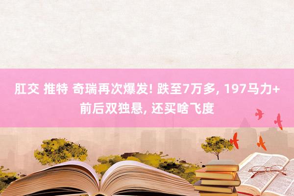 肛交 推特 奇瑞再次爆发! 跌至7万多, 197马力+前后双独悬, 还买啥飞度