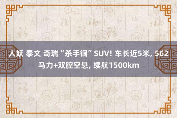 人妖 泰文 奇瑞“杀手锏”SUV! 车长近5米, 562马力+双腔空悬, 续航1500km