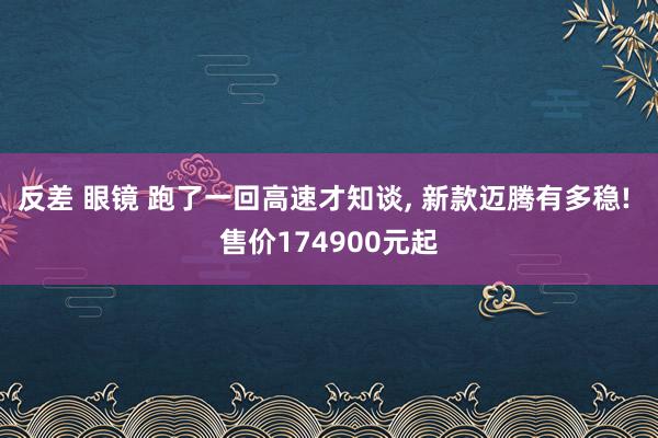 反差 眼镜 跑了一回高速才知谈, 新款迈腾有多稳! 售价174900元起