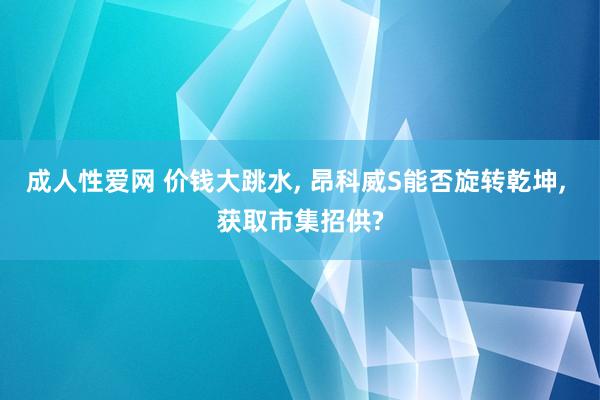 成人性爱网 价钱大跳水, 昂科威S能否旋转乾坤, 获取市集招供?