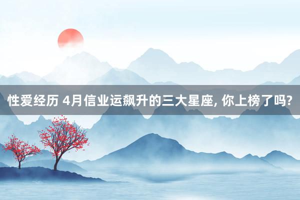 性爱经历 4月信业运飙升的三大星座, 你上榜了吗?