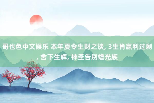 哥也色中文娱乐 本年夏令生财之谈, 3生肖赢利过剩, 舍下生辉, 神圣告别蟾光族