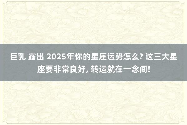 巨乳 露出 2025年你的星座运势怎么? 这三大星座要非常良好, 转运就在一念间!