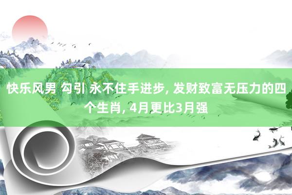 快乐风男 勾引 永不住手进步, 发财致富无压力的四个生肖, 4月更比3月强