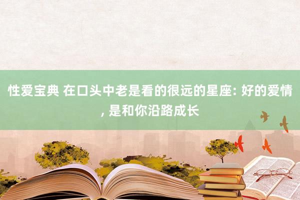 性爱宝典 在口头中老是看的很远的星座: 好的爱情, 是和你沿路成长
