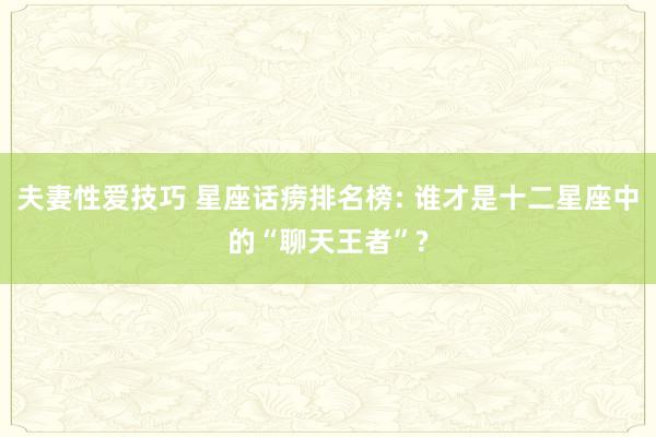 夫妻性爱技巧 星座话痨排名榜: 谁才是十二星座中的“聊天王者”?