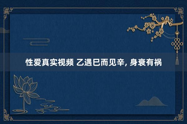 性爱真实视频 乙遇巳而见辛, 身衰有祸