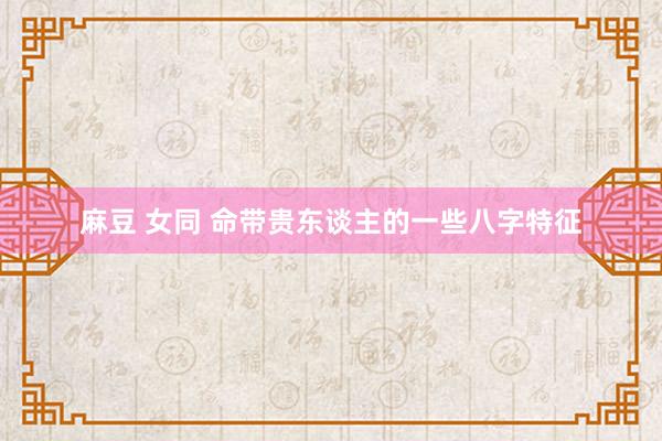 麻豆 女同 命带贵东谈主的一些八字特征