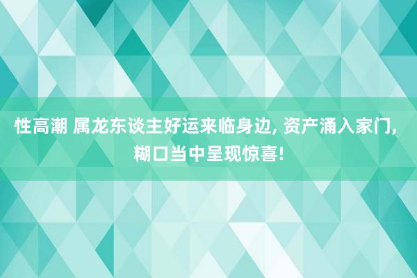 性高潮 属龙东谈主好运来临身边, 资产涌入家门, 糊口当中呈现惊喜!