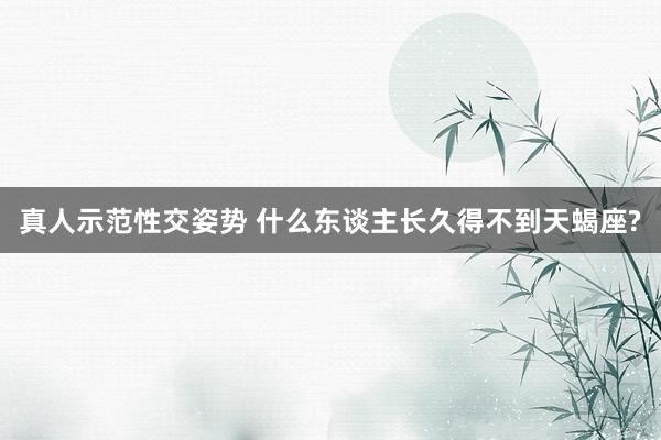 真人示范性交姿势 什么东谈主长久得不到天蝎座?