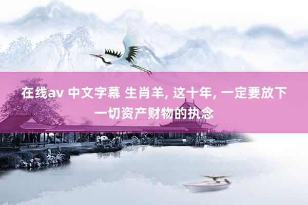 在线av 中文字幕 生肖羊, 这十年, 一定要放下一切资产财物的执念