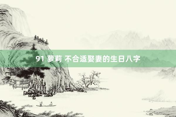 91 萝莉 不合适娶妻的生日八字
