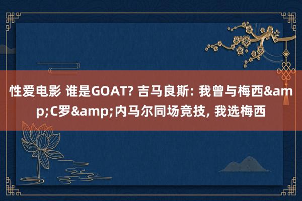性爱电影 谁是GOAT? 吉马良斯: 我曾与梅西&C罗&内马尔同场竞技, 我选梅西