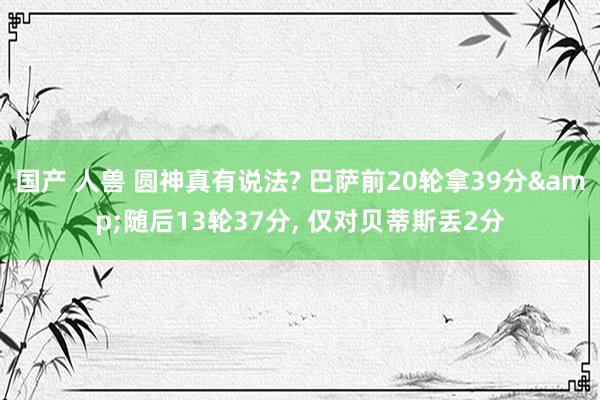 国产 人兽 圆神真有说法? 巴萨前20轮拿39分&随后13轮37分, 仅对贝蒂斯丢2分