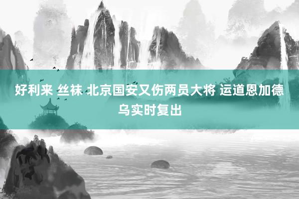好利来 丝袜 北京国安又伤两员大将 运道恩加德乌实时复出