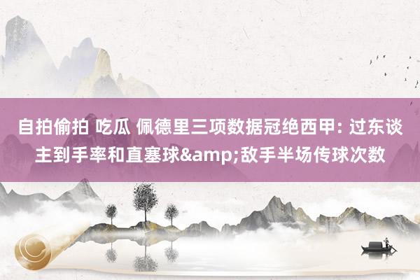 自拍偷拍 吃瓜 佩德里三项数据冠绝西甲: 过东谈主到手率和直塞球&敌手半场传球次数