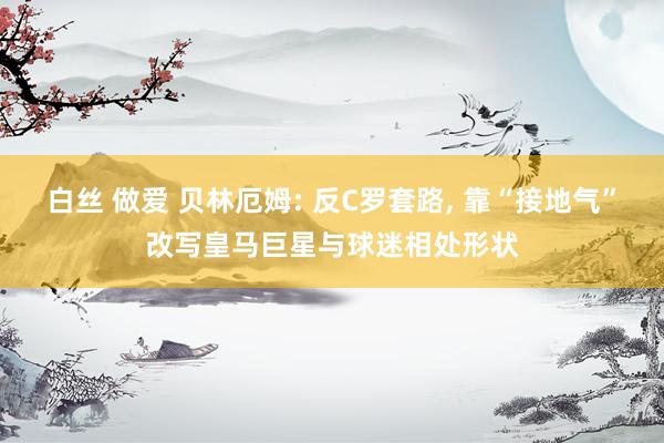 白丝 做爱 贝林厄姆: 反C罗套路, 靠“接地气”改写皇马巨星与球迷相处形状