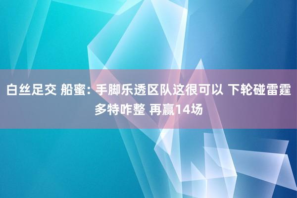 白丝足交 船蜜: 手脚乐透区队这很可以 下轮碰雷霆多特咋整 再赢14场