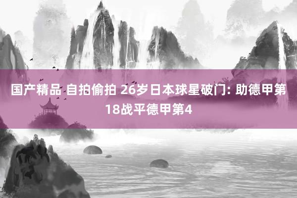 国产精品 自拍偷拍 26岁日本球星破门: 助德甲第18战平德甲第4