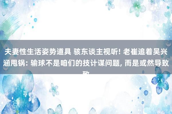 夫妻性生活姿势道具 骇东谈主视听! 老崔追着吴兴涵甩锅: 输球不是咱们的技计谋问题, 而是或然导致