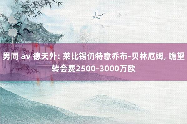 男同 av 德天外: 莱比锡仍特意乔布-贝林厄姆, 瞻望转会费2500-3000万欧