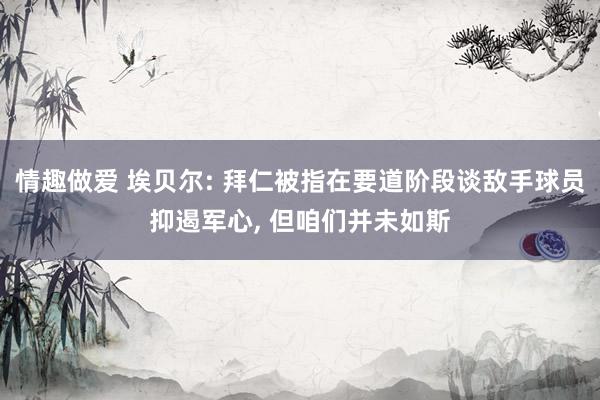 情趣做爱 埃贝尔: 拜仁被指在要道阶段谈敌手球员抑遏军心, 但咱们并未如斯