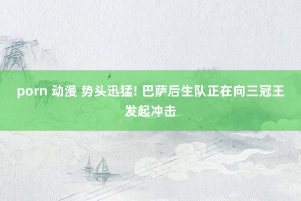 porn 动漫 势头迅猛! 巴萨后生队正在向三冠王发起冲击