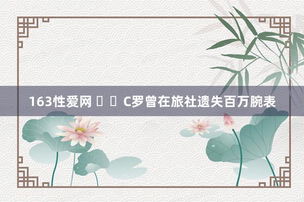 163性爱网 ❗️C罗曾在旅社遗失百万腕表