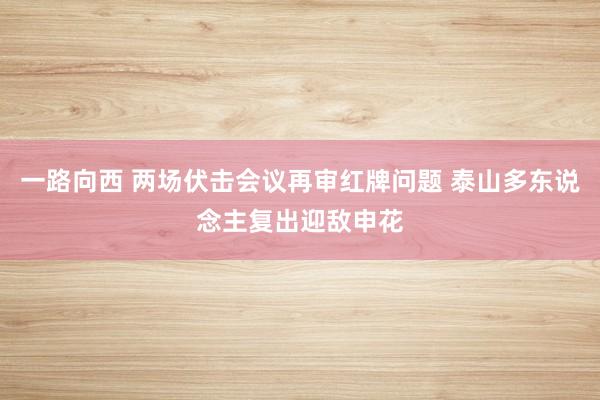 一路向西 两场伏击会议再审红牌问题 泰山多东说念主复出迎敌申花
