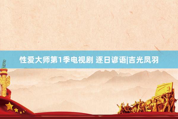 性爱大师第1季电视剧 逐日谚语|吉光凤羽